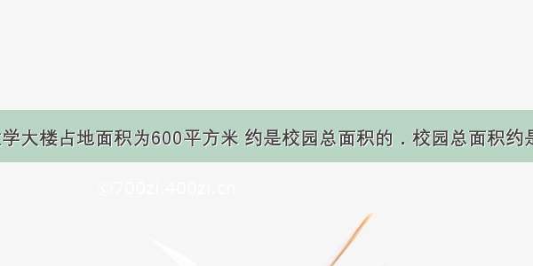 学校教学大楼占地面积为600平方米 约是校园总面积的．校园总面积约是多少？