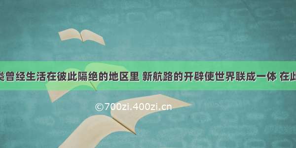 单选题人类曾经生活在彼此隔绝的地区里 新航路的开辟使世界联成一体 在此过程中 起