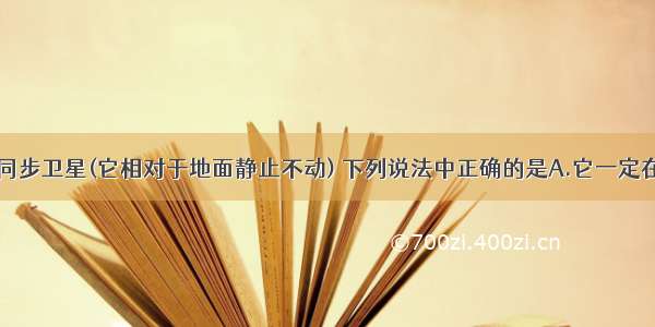 多选题关于同步卫星(它相对于地面静止不动) 下列说法中正确的是A.它一定在赤道上空B.