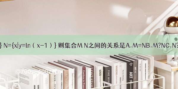 集合M={y|y=2|x|} N={x|y=ln（x-1）} 则集合M N之间的关系是A.M=NB.M?NC.N?MD.M∩N=?