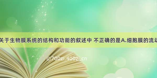 单选题下列关于生物膜系统的结构和功能的叙述中 不正确的是A.细胞膜的流动镶嵌模型是