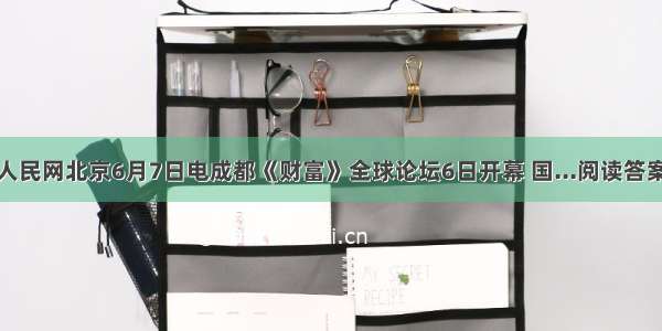 人民网北京6月7日电成都《财富》全球论坛6日开幕 国...阅读答案