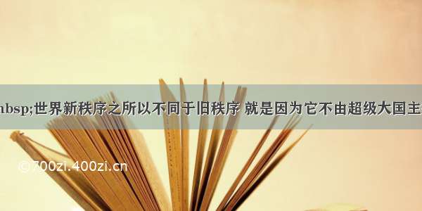 单选题“ 世界新秩序之所以不同于旧秩序 就是因为它不由超级大国主宰 而是有很