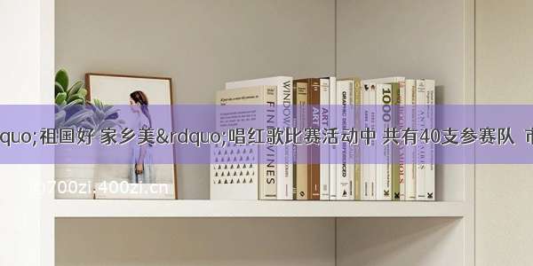 在我市举行的“祖国好 家乡美”唱红歌比赛活动中 共有40支参赛队．市教育局对本次活