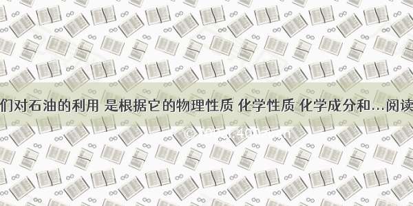 ①人们对石油的利用 是根据它的物理性质 化学性质 化学成分和...阅读答案