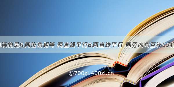 下列命题错误的是A.同位角相等 两直线平行B.两直线平行 同旁内角互补C.对顶角相等D.