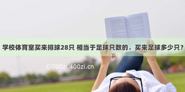 学校体育室买来排球28只 相当于足球只数的．买来足球多少只？