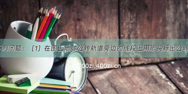 读图 回答下列问题：（1）在图上地球公转轨道旁边的线段上用箭头标出公转方向（一条