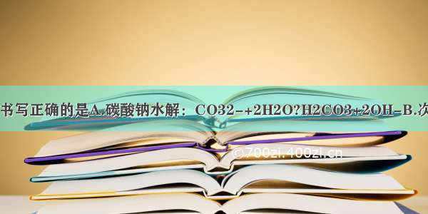 下列离子方程式书写正确的是A.碳酸钠水解：CO32-+2H2O?H2CO3+2OH-B.次氯酸钠溶液中通