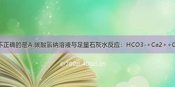 下列离子方程式不正确的是A.碳酸氢钠溶液与足量石灰水反应：HCO3-+Ca2++OH-=CaCO3↓+H