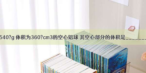 有一个质量是540?g 体积为360?cm3的空心铝球 其空心部分的体积是________cm3．如在