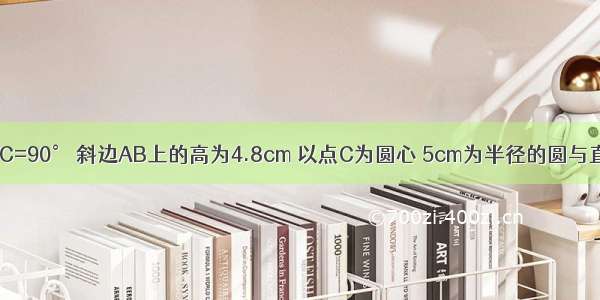 Rt△ABC中 ∠C=90° 斜边AB上的高为4.8cm 以点C为圆心 5cm为半径的圆与直线AB的位