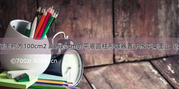 如图甲所示 底面积为100cm2 高为20cm的平底圆柱形容器置于水平桌面上（容器厚度不计