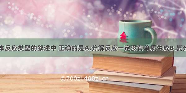 关于四种基本反应类型的叙述中 正确的是A.分解反应一定没有单质生成B.复分解反应中反