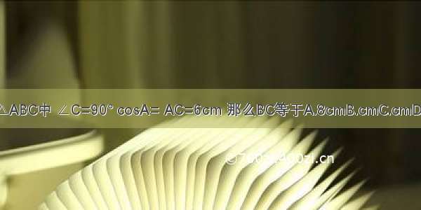 Rt△ABC中 ∠C=90° cosA= AC=6cm 那么BC等于A.8cmB.cmC.cmD.cm