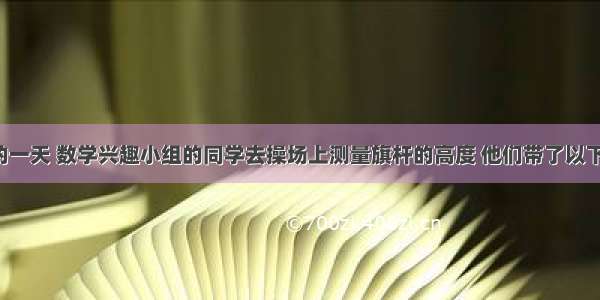 阳光明媚的一天 数学兴趣小组的同学去操场上测量旗杆的高度 他们带了以下测量工具：