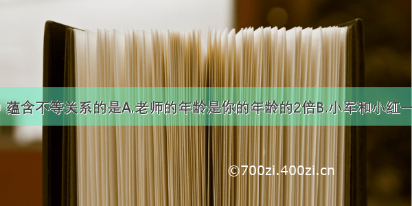 下列各项中 蕴含不等关系的是A.老师的年龄是你的年龄的2倍B.小军和小红一样高C.小明