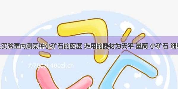 同学们在实验室内测某种小矿石的密度 选用的器材为天平 量筒 小矿石 细线 烧杯和