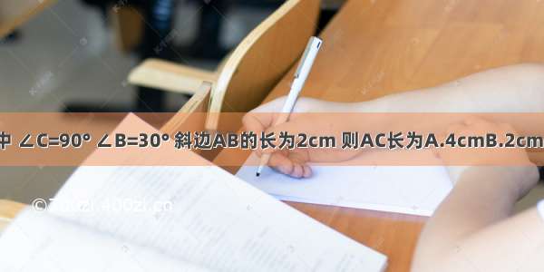 在Rt△ABC中 ∠C=90° ∠B=30° 斜边AB的长为2cm 则AC长为A.4cmB.2cmC.1cmD.cm