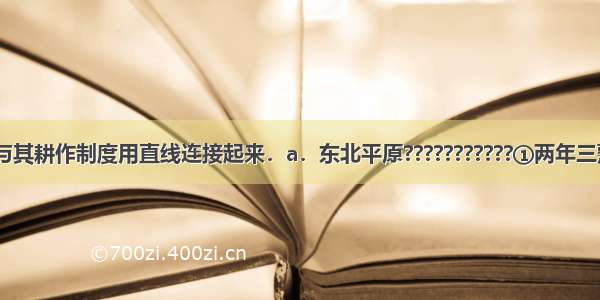 将下列地区与其耕作制度用直线连接起来．a．东北平原???????????①两年三熟b．华北平