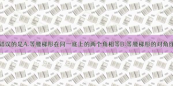 下列语句中 错误的是A.等腰梯形在同一底上的两个角相等B.等腰梯形的对角线相等C.同一
