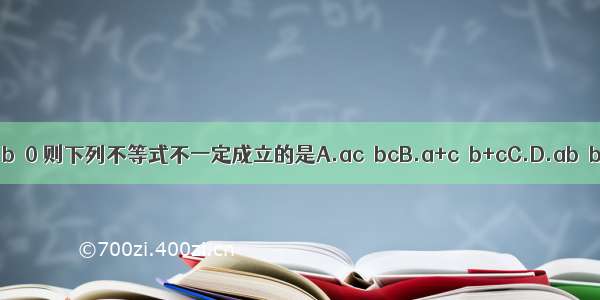 若a＞b＞0 则下列不等式不一定成立的是A.ac＞bcB.a+c＞b+cC.D.ab＞b2