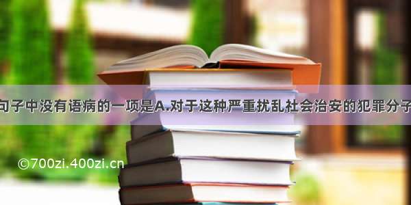 单选题下列句子中没有语病的一项是A.对于这种严重扰乱社会治安的犯罪分子 我们必须很