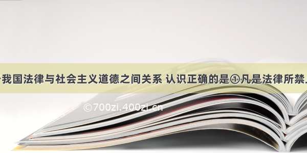 单选题关于我国法律与社会主义道德之间关系 认识正确的是①凡是法律所禁止的行为 都