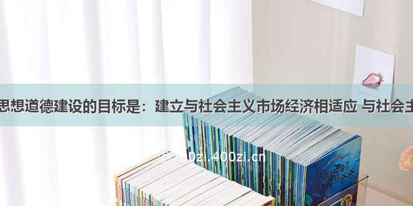 单选题我国思想道德建设的目标是：建立与社会主义市场经济相适应 与社会主义法律规范