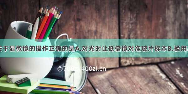 单选题下列关于显微镜的操作正确的是A.对光时让低倍镜对准玻片标本B.换用高倍镜后视野