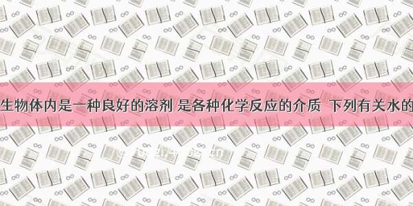 单选题水在生物体内是一种良好的溶剂 是各种化学反应的介质．下列有关水的说法不正确