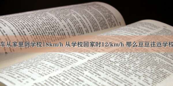 豆豆上学骑车从家里到学校18km/h 从学校回家时12/km/h 那么豆豆往返学校的平均速度