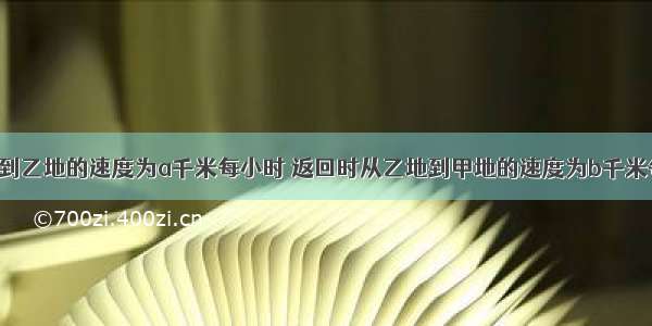 小红从甲地到乙地的速度为a千米每小时 返回时从乙地到甲地的速度为b千米每小时 那么