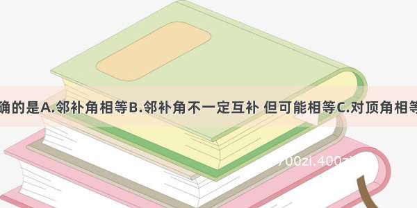 下列说法正确的是A.邻补角相等B.邻补角不一定互补 但可能相等C.对顶角相等D.相等的角