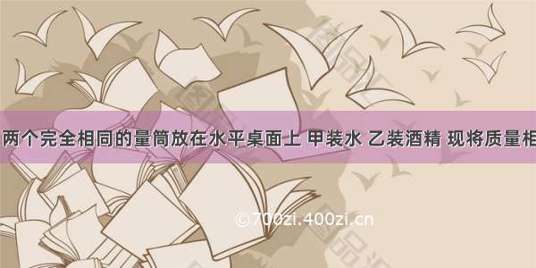 如图所示 两个完全相同的量筒放在水平桌面上 甲装水 乙装酒精 现将质量相等的实心