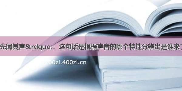 &ldquo;未见其人 先闻其声&rdquo;．这句话是根据声音的哪个特性分辨出是谁来了A.音调B.响度C.音