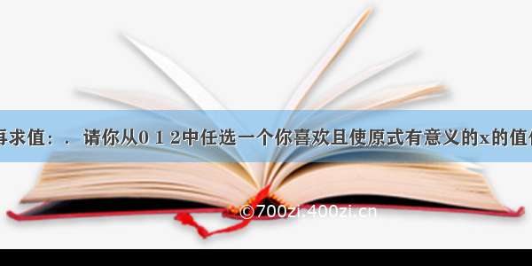 先化简 再求值：．请你从0 1 2中任选一个你喜欢且使原式有意义的x的值代入求值．