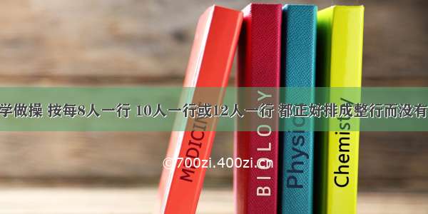 五年级同学做操 按每8人一行 10人一行或12人一行 都正好排成整行而没有剩余 五年