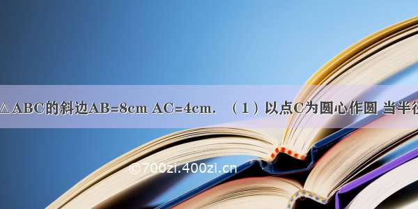 如图 已知Rt△ABC的斜边AB=8cm AC=4cm．（1）以点C为圆心作圆 当半径为多长时 直