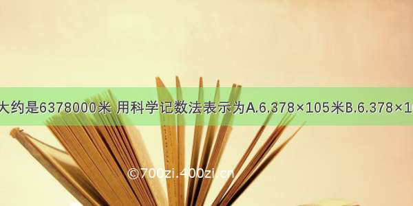 地球的半径大约是6378000米 用科学记数法表示为A.6.378×105米B.6.378×106米C.63.78