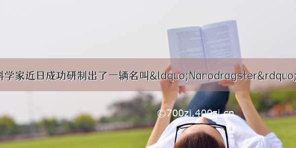 美国德克萨斯州的科学家近日成功研制出了一辆名叫“Nanodragster”的汽车 它只有人类