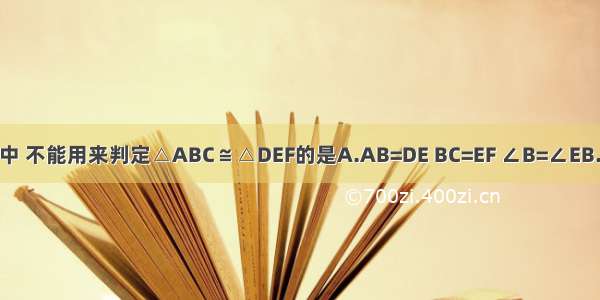 下列各组条件中 不能用来判定△ABC≌△DEF的是A.AB=DE BC=EF ∠B=∠EB.AB=DE AC=D