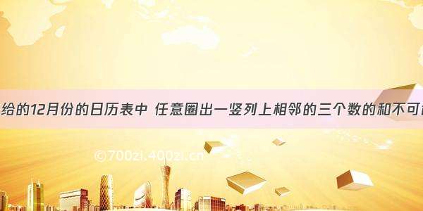 在下面所给的12月份的日历表中 任意圈出一竖列上相邻的三个数的和不可能是A.69