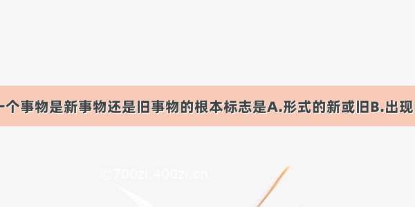 单选题判断一个事物是新事物还是旧事物的根本标志是A.形式的新或旧B.出现时间的先后C.