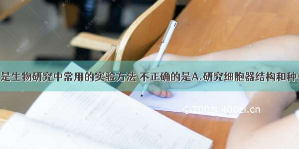 单选题下列是生物研究中常用的实验方法 不正确的是A.研究细胞器结构和种类 采用差速