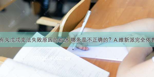 单选题下列有关戊戌变法失败原因的叙述 哪条是不正确的？A.维新派完全依靠一个没有实