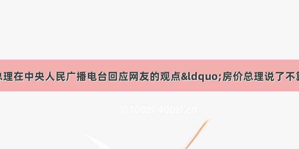 单选题温家宝总理在中央人民广播电台回应网友的观点“房价总理说了不算 总经理说了算