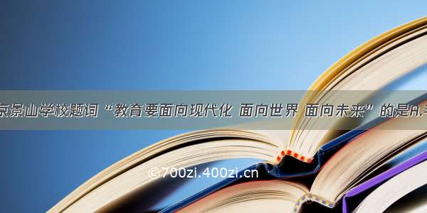 单选题给北京景山学校题词“教育要面向现代化 面向世界 面向未来”的是A.毛泽东B.邓小