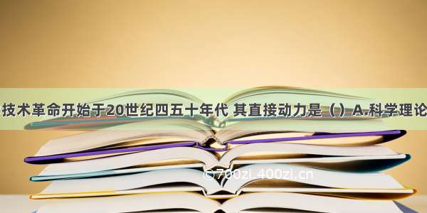 单选题新科学技术革命开始于20世纪四五十年代 其直接动力是（）A.科学理论出现重大突破