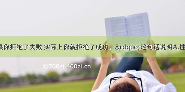 单选题“如果你拒绝了失败 实际上你就拒绝了成功。”这句话说明A.挫折的消极作用是主